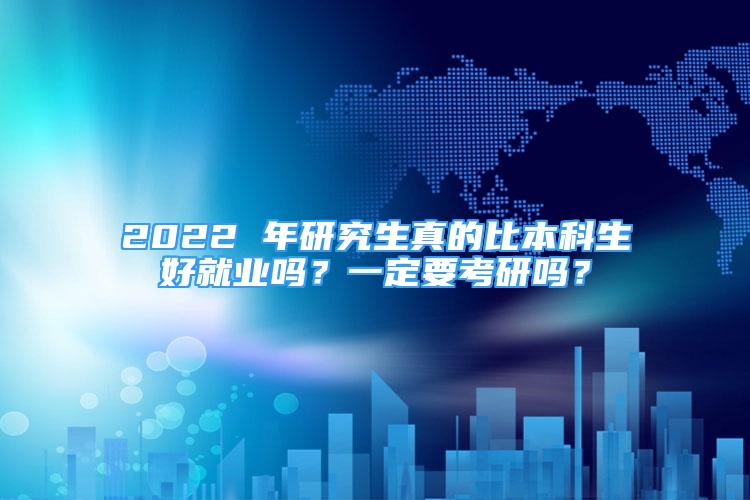 2022 年研究生真的比本科生好就業(yè)嗎？一定要考研嗎？