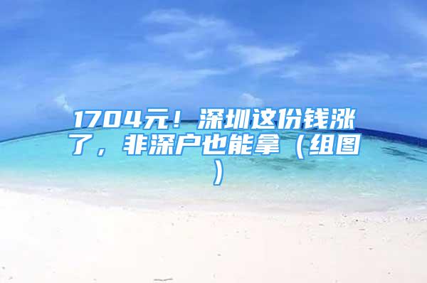 1704元！深圳這份錢漲了，非深戶也能拿（組圖）