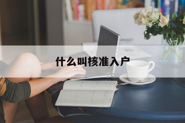 什么叫核準(zhǔn)入戶(入戶核準(zhǔn)和入戶登記) 深圳核準(zhǔn)入戶