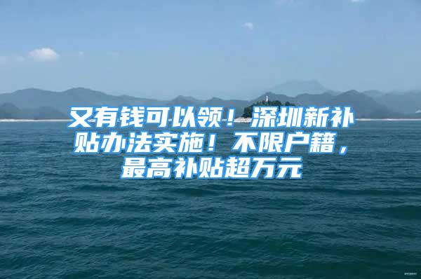 又有錢可以領(lǐng)！深圳新補貼辦法實施！不限戶籍，最高補貼超萬元