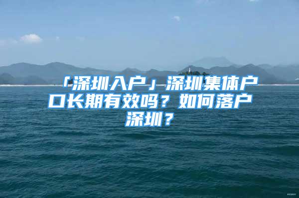 「深圳入戶」深圳集體戶口長期有效嗎？如何落戶深圳？