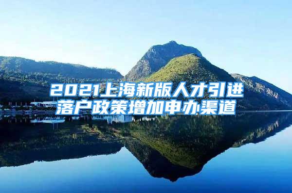 2021上海新版人才引進落戶政策增加申辦渠道