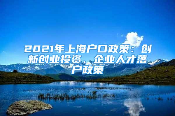 2021年上海戶口政策：創(chuàng)新創(chuàng)業(yè)投資、企業(yè)人才落戶政策