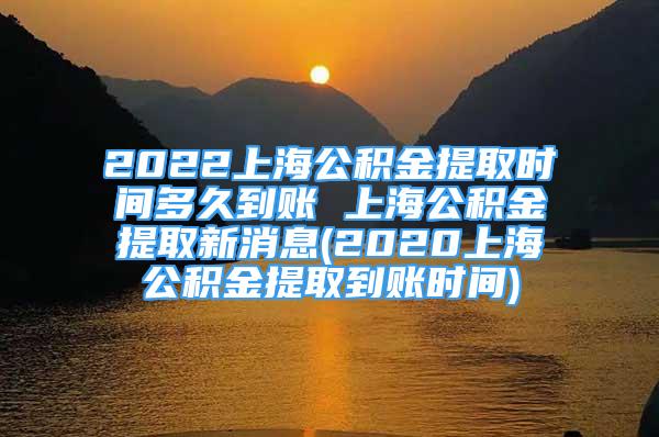 2022上海公積金提取時(shí)間多久到賬 上海公積金提取新消息(2020上海公積金提取到賬時(shí)間)