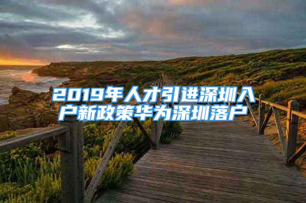 2019年人才引進(jìn)深圳入戶新政策華為深圳落戶