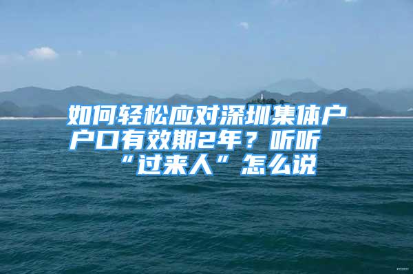 如何輕松應(yīng)對(duì)深圳集體戶戶口有效期2年？聽聽“過來人”怎么說