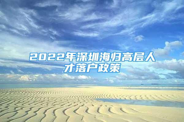 2022年深圳海歸高層人才落戶政策