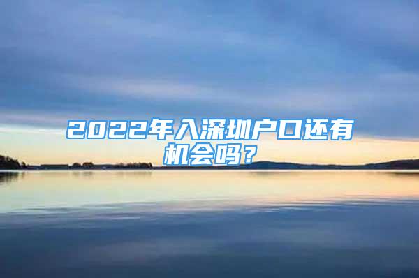 2022年入深圳戶口還有機會嗎？