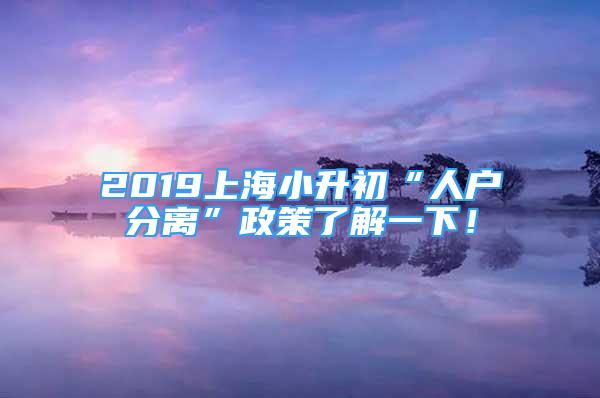 2019上海小升初“人戶分離”政策了解一下！