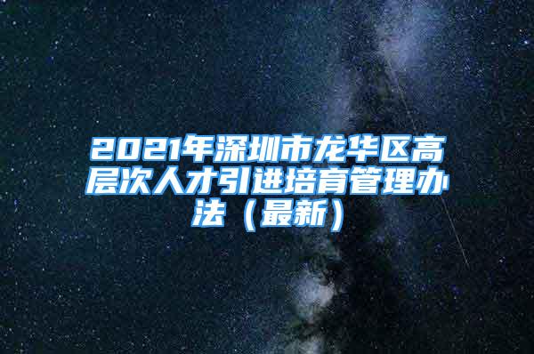 2021年深圳市龍華區(qū)高層次人才引進(jìn)培育管理辦法（最新）