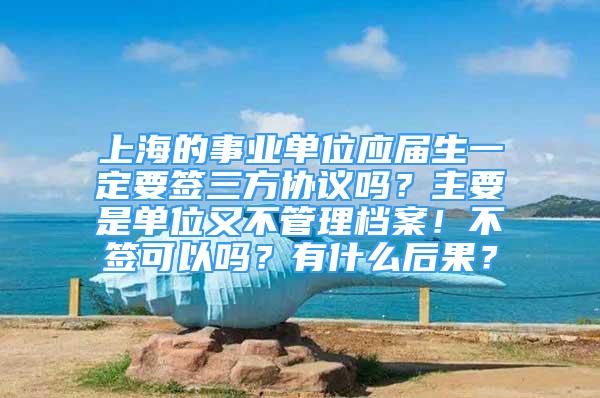 上海的事業(yè)單位應屆生一定要簽三方協(xié)議嗎？主要是單位又不管理檔案！不簽可以嗎？有什么后果？