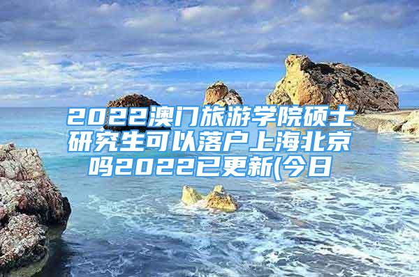 2022澳門旅游學院碩士研究生可以落戶上海北京嗎2022已更新(今日