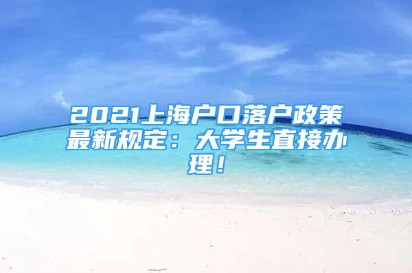 2021上海戶口落戶政策最新規(guī)定：大學生直接辦理！