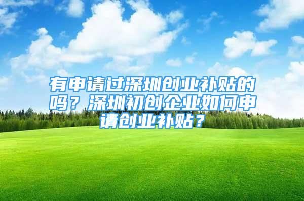 有申請(qǐng)過深圳創(chuàng)業(yè)補(bǔ)貼的嗎？深圳初創(chuàng)企業(yè)如何申請(qǐng)創(chuàng)業(yè)補(bǔ)貼？