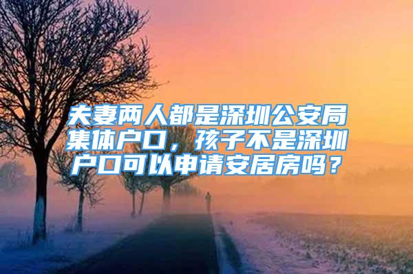 夫妻兩人都是深圳公安局集體戶口，孩子不是深圳戶口可以申請安居房嗎？