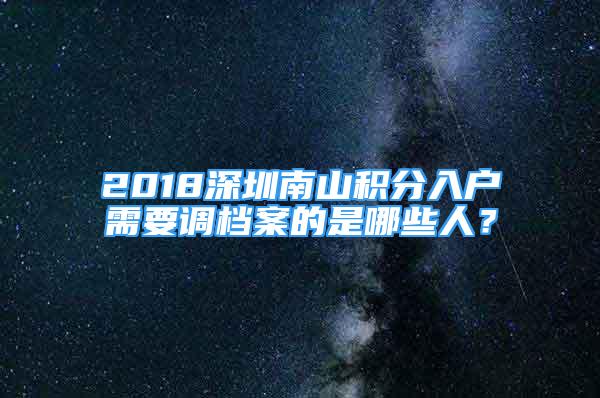 2018深圳南山積分入戶需要調(diào)檔案的是哪些人？