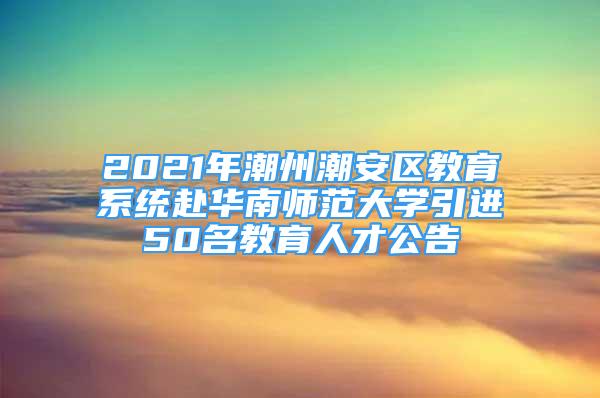 2021年潮州潮安區(qū)教育系統(tǒng)赴華南師范大學(xué)引進(jìn)50名教育人才公告