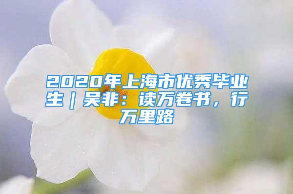 2020年上海市優(yōu)秀畢業(yè)生｜吳非：讀萬卷書，行萬里路