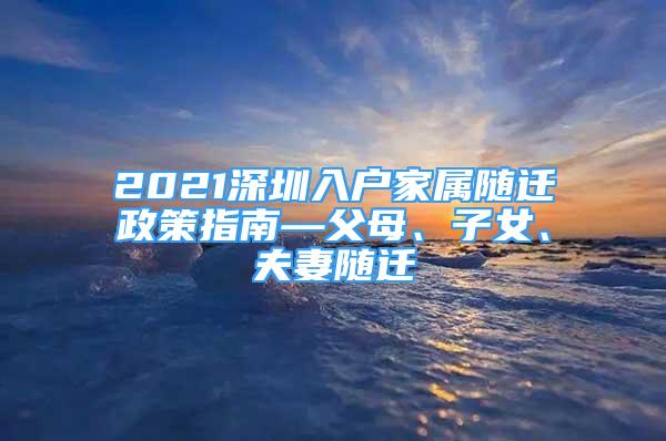 2021深圳入戶家屬隨遷政策指南—父母、子女、夫妻隨遷