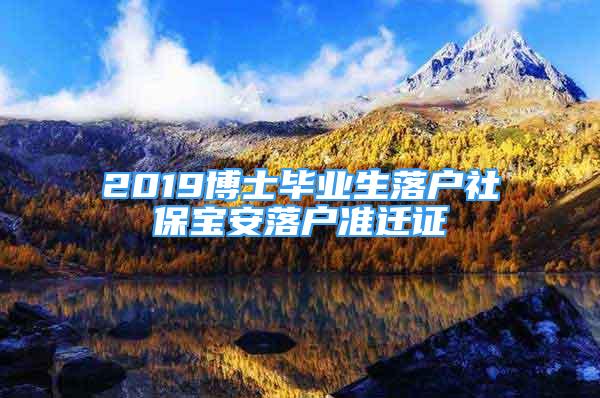 2019博士畢業(yè)生落戶社保寶安落戶準(zhǔn)遷證