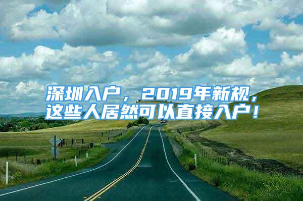 深圳入戶，2019年新規(guī)，這些人居然可以直接入戶！