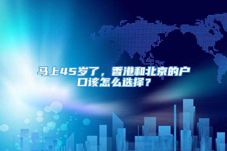 馬上45歲了，香港和北京的戶口該怎么選擇？