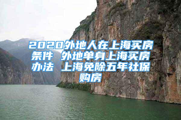 2020外地人在上海買房條件 外地單身上海買房辦法 上海免除五年社保購房