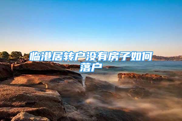 臨港居轉(zhuǎn)戶沒有房子如何落戶