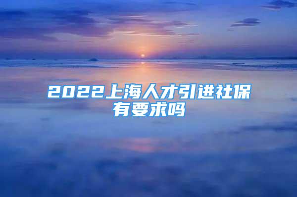 2022上海人才引進社保有要求嗎