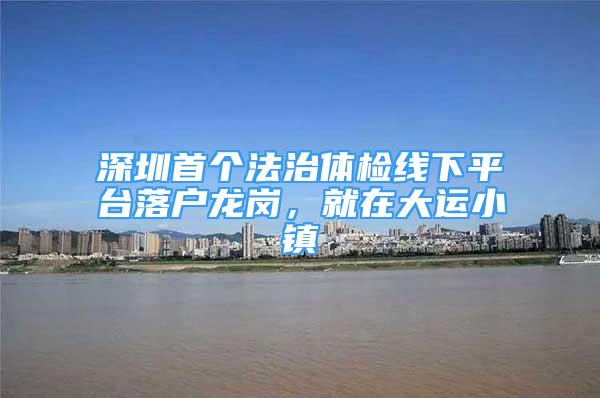 深圳首個(gè)法治體檢線下平臺(tái)落戶龍崗，就在大運(yùn)小鎮(zhèn)