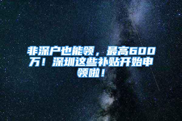 非深戶也能領(lǐng)，最高600萬！深圳這些補(bǔ)貼開始申領(lǐng)啦！