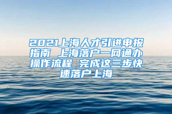 2021上海人才引進(jìn)申報指南 上海落戶一網(wǎng)通辦操作流程 完成這三步快速落戶上海