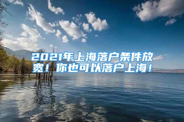 2021年上海落戶條件放寬！你也可以落戶上海！