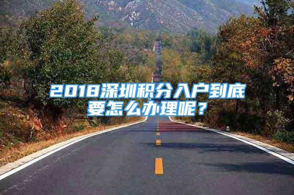 2018深圳積分入戶到底要怎么辦理呢？