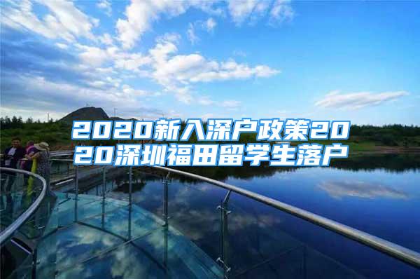 2020新入深戶政策2020深圳福田留學(xué)生落戶