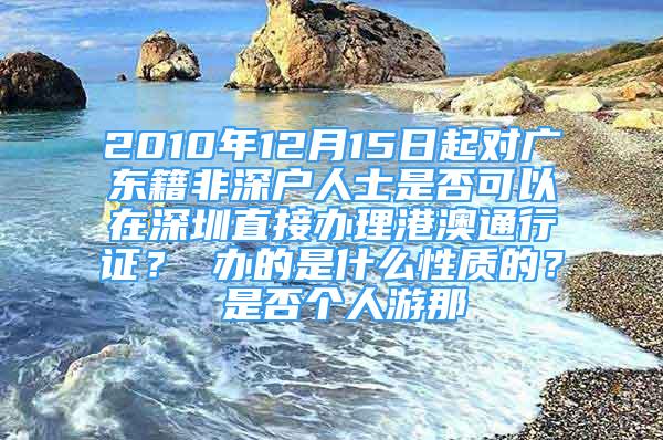 2010年12月15日起對廣東籍非深戶人士是否可以在深圳直接辦理港澳通行證？ 辦的是什么性質(zhì)的？ 是否個人游那