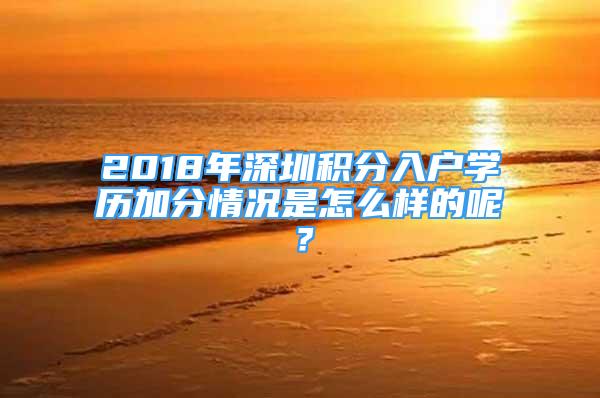 2018年深圳積分入戶學(xué)歷加分情況是怎么樣的呢？