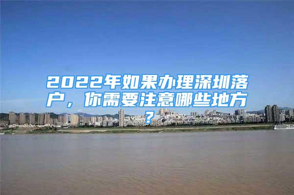 2022年如果辦理深圳落戶，你需要注意哪些地方？