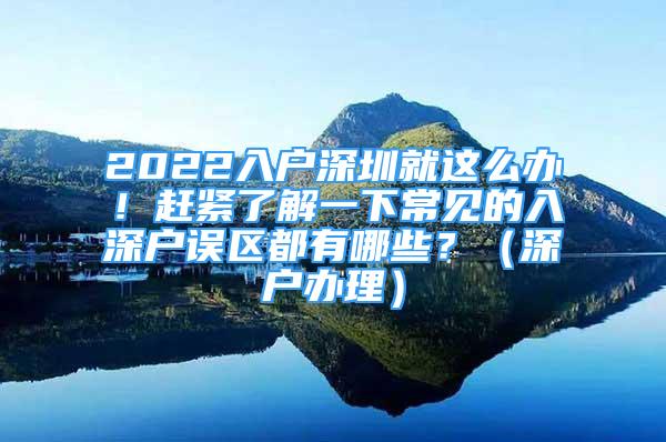 2022入戶深圳就這么辦！趕緊了解一下常見的入深戶誤區(qū)都有哪些？（深戶辦理）