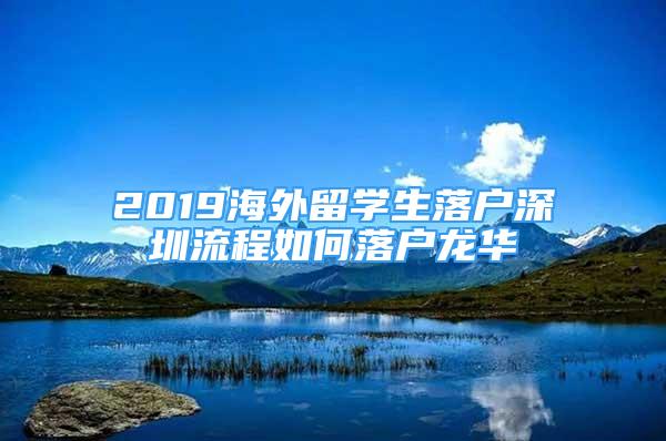 2019海外留學(xué)生落戶深圳流程如何落戶龍華