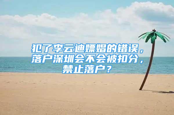 犯了李云迪嫖娼的錯(cuò)誤，落戶深圳會(huì)不會(huì)被扣分，禁止落戶？