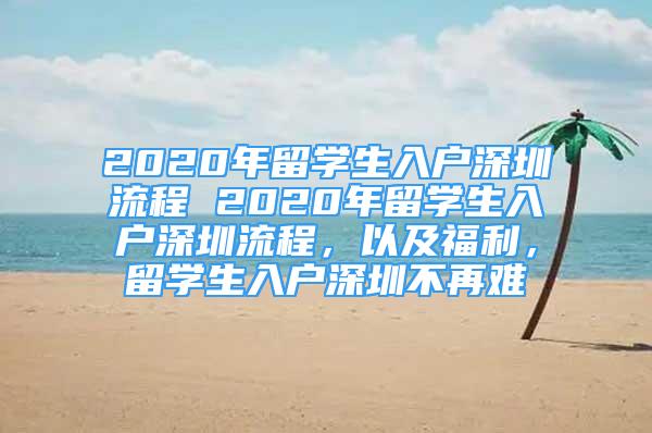 2020年留學生入戶深圳流程 2020年留學生入戶深圳流程，以及福利，留學生入戶深圳不再難