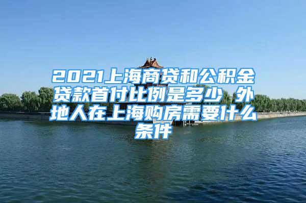 2021上海商貸和公積金貸款首付比例是多少 外地人在上海購(gòu)房需要什么條件