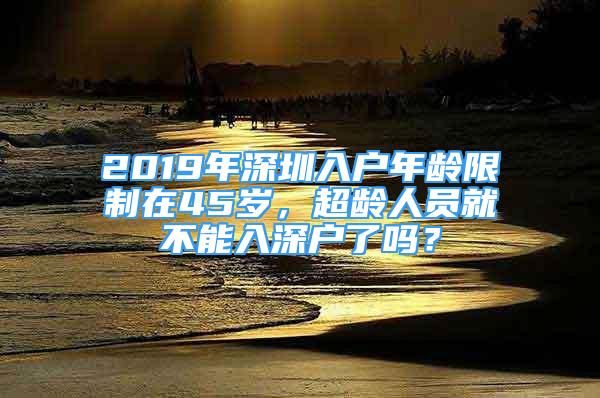 2019年深圳入戶年齡限制在45歲，超齡人員就不能入深戶了嗎？