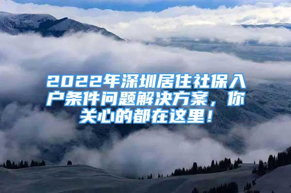 2022年深圳居住社保入戶條件問題解決方案，你關(guān)心的都在這里！