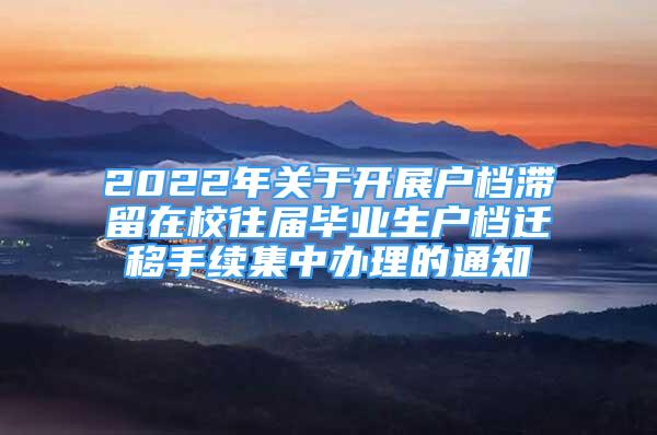 2022年關(guān)于開展戶檔滯留在校往屆畢業(yè)生戶檔遷移手續(xù)集中辦理的通知