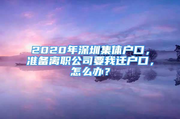 2020年深圳集體戶口，準(zhǔn)備離職公司要我遷戶口，怎么辦？