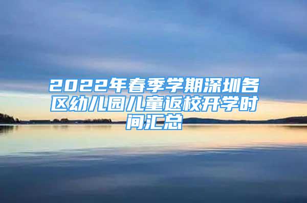 2022年春季學(xué)期深圳各區(qū)幼兒園兒童返校開學(xué)時(shí)間匯總