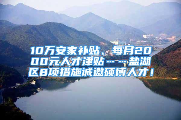 10萬安家補貼、每月2000元人才津貼……鹽湖區(qū)8項措施誠邀碩博人才！