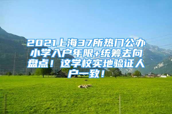 2021上海37所熱門公辦小學(xué)入戶年限+統(tǒng)籌去向盤點(diǎn)！這學(xué)校實(shí)地驗(yàn)證人戶一致！